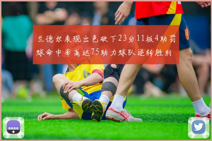 兰德尔表现出色砍下23分11板4助罚球命中率高达75助力球队逆转胜利