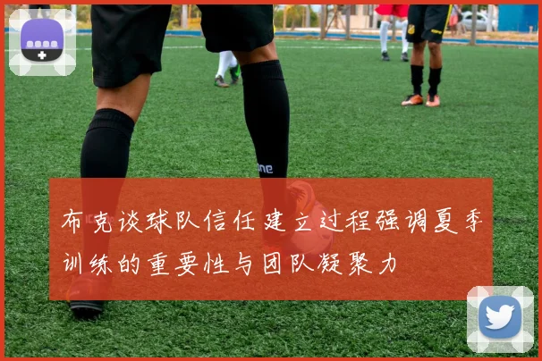 布克谈球队信任建立过程强调夏季训练的重要性与团队凝聚力