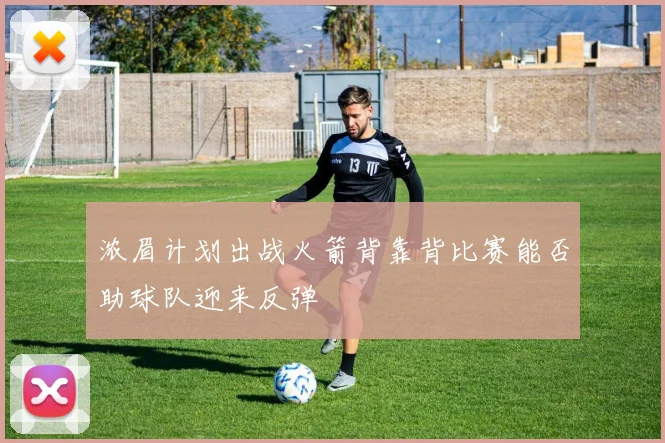 浓眉计划出战火箭背靠背比赛能否助球队迎来反弹