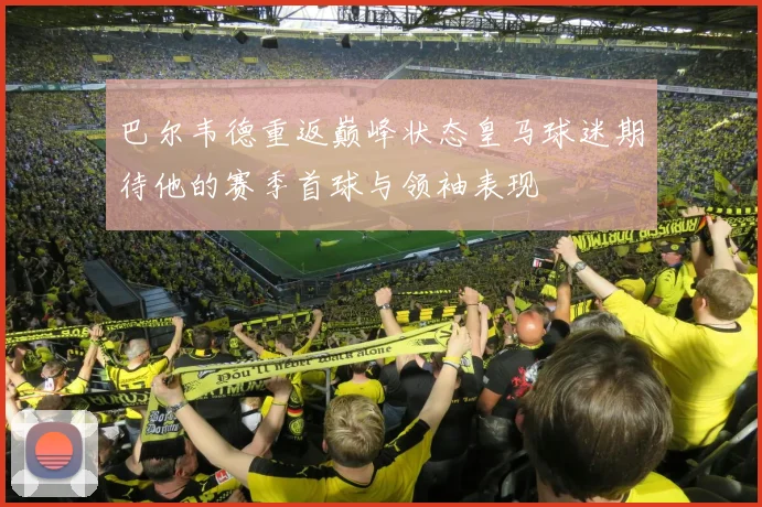 巴尔韦德重返巅峰状态皇马球迷期待他的赛季首球与领袖表现