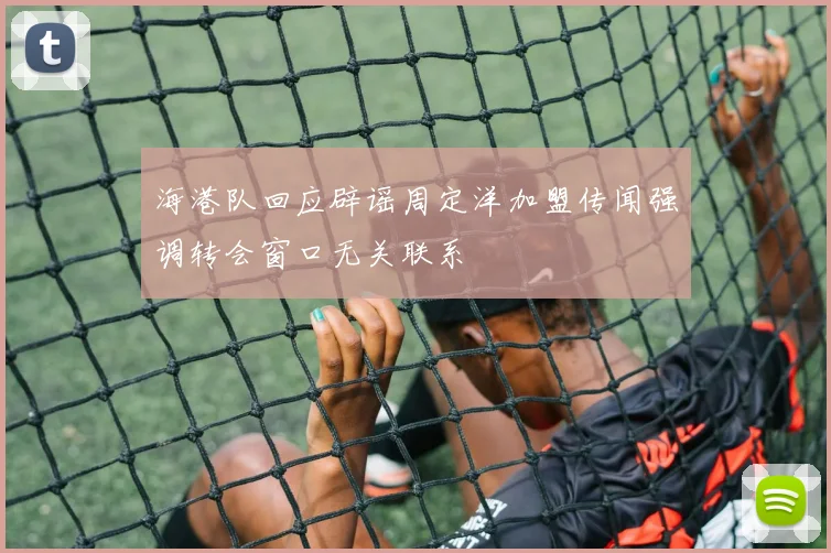 海港队回应辟谣周定洋加盟传闻强调转会窗口无关联系