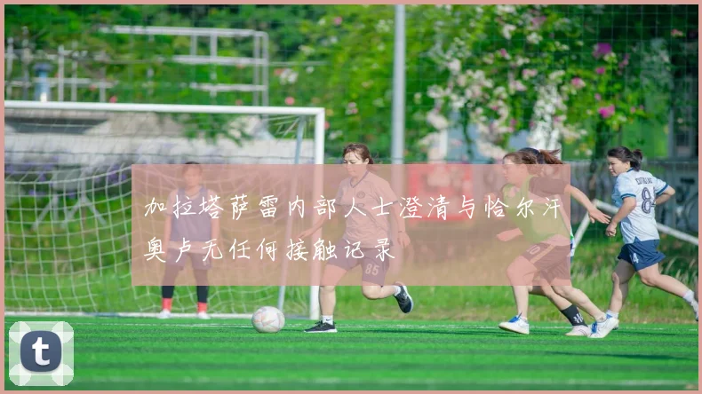 加拉塔萨雷内部人士澄清与恰尔汗奥卢无任何接触记录