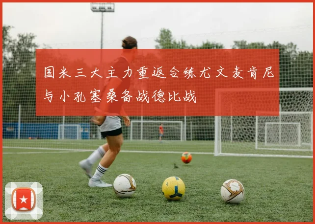 国米三大主力重返合练尤文麦肯尼与小孔塞桑备战德比战