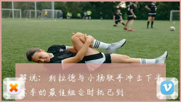 解说：利拉德与小杨联手冲击下半赛季的最佳组合时机已到