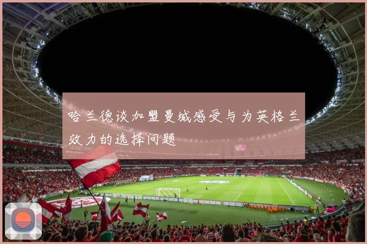 哈兰德谈加盟曼城感受与为英格兰效力的选择问题