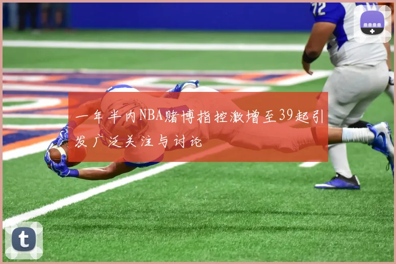 一年半内NBA赌博指控激增至39起引发广泛关注与讨论