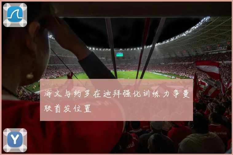 海文与约罗在迪拜强化训练力争曼联首发位置