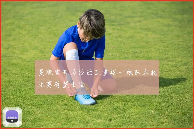 曼联宣布马拉西亚重返一线队本轮比赛有望出场