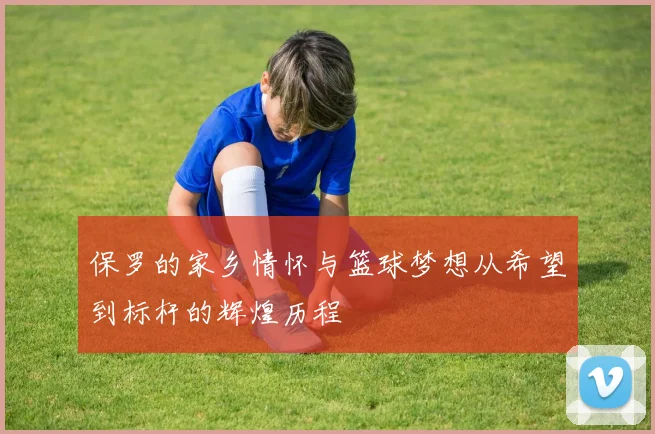 保罗的家乡情怀与篮球梦想从希望到标杆的辉煌历程