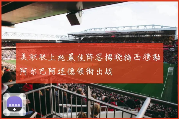 美职联上轮最佳阵容揭晓梅西穆勒阿尔巴阿连德领衔出战
