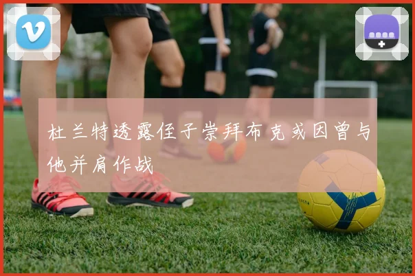 杜兰特透露侄子崇拜布克或因曾与他并肩作战