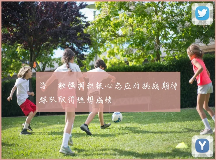浮嶋敏强调积极心态应对挑战期待球队取得理想成绩
