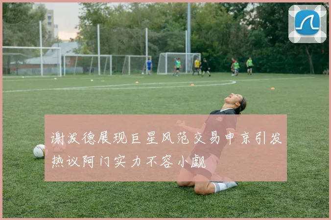 谢泼德展现巨星风范交易申京引发热议阿门实力不容小觑