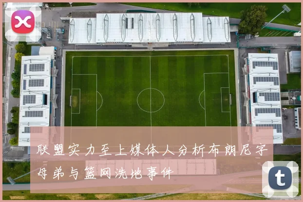 联盟实力至上媒体人分析布朗尼字母弟与篮网洗地事件