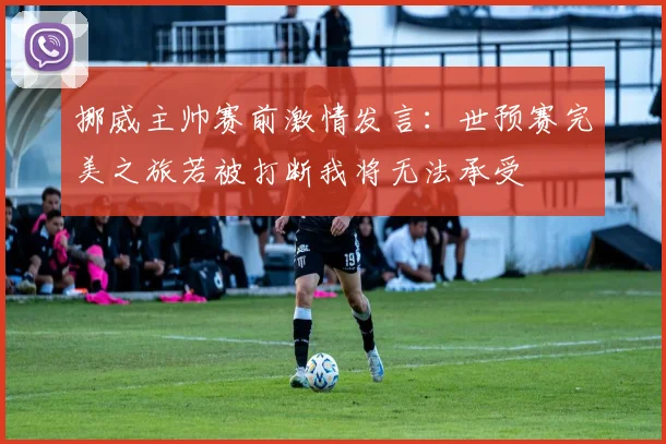 挪威主帅赛前激情发言：世预赛完美之旅若被打断我将无法承受
