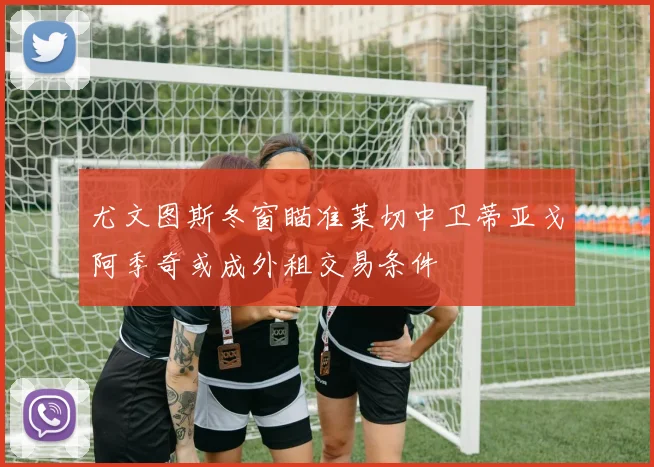 尤文图斯冬窗瞄准莱切中卫蒂亚戈阿季奇或成外租交易条件