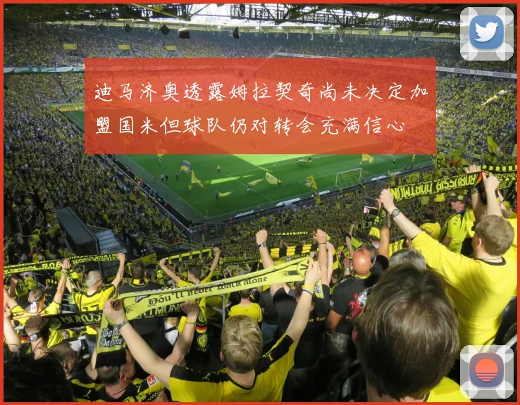 迪马济奥透露姆拉契奇尚未决定加盟国米但球队仍对转会充满信心