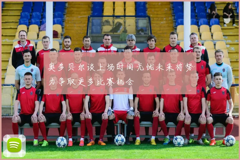 奥多贝尔谈上场时间无忧未来将努力争取更多比赛机会