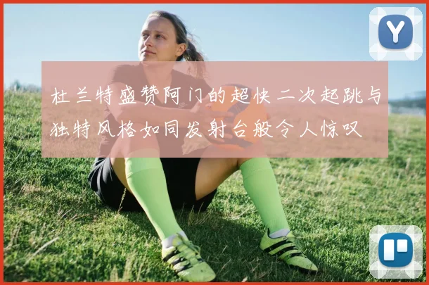 杜兰特盛赞阿门的超快二次起跳与独特风格如同发射台般令人惊叹