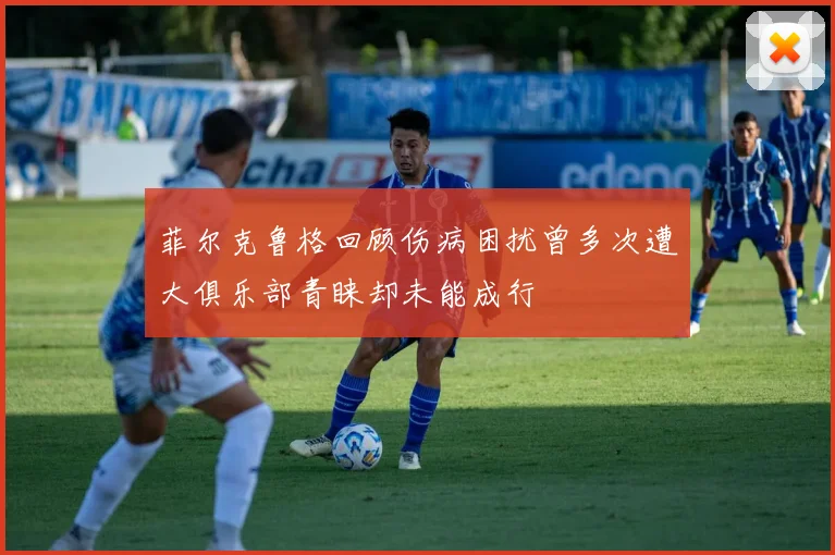 菲尔克鲁格回顾伤病困扰曾多次遭大俱乐部青睐却未能成行