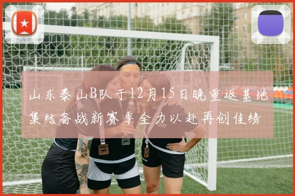 山东泰山B队于12月15日晚重返基地集结备战新赛季全力以赴再创佳绩