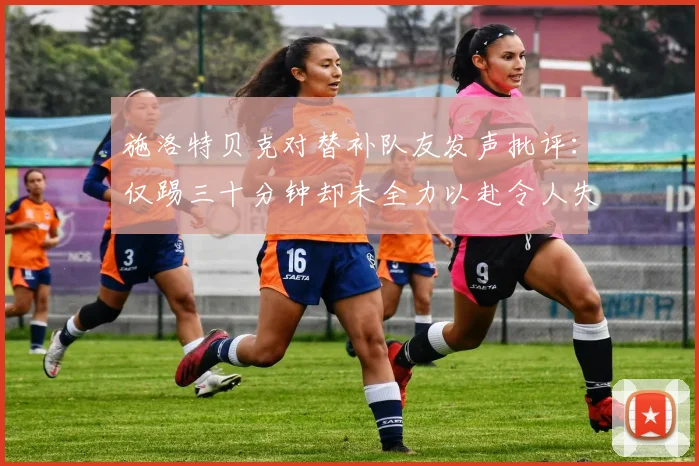 施洛特贝克对替补队友发声批评：仅踢三十分钟却未全力以赴令人失望