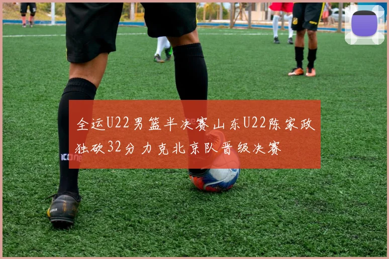 全运U22男篮半决赛山东U22陈家政独砍32分力克北京队晋级决赛