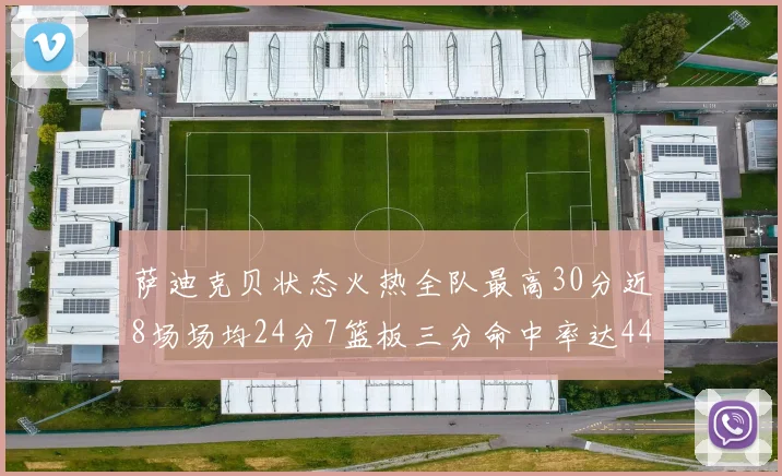 萨迪克贝状态火热全队最高30分近8场场均24分7篮板三分命中率达44